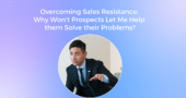 Overcoming Sales Resistance: Why Won’t Prospects Let Me Help Them Solve Their Problems?